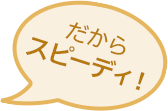 だからスピーディ!