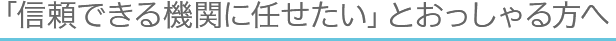 「信頼できる機関に任せたい」とおっしゃる方へ